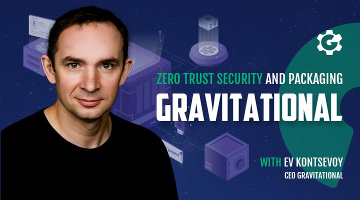 Gravitational CEO Ev Kontsevoy on Zero Trust Security and Packaging